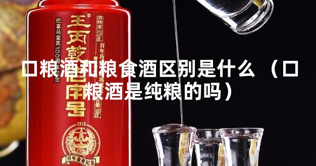 口粮酒和粮食酒区别是什么 （口粮酒是纯粮的吗）